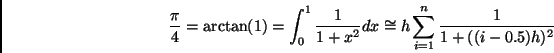 \begin{displaymath}
\frac{\pi}{4} =
\arctan(1) =
\int_{0}^{1} \frac{1}{1+x^2} dx \cong
h \sum_{i=1}^{n} \frac{1}{1+( (i-0.5) h )^2 }
\end{displaymath}